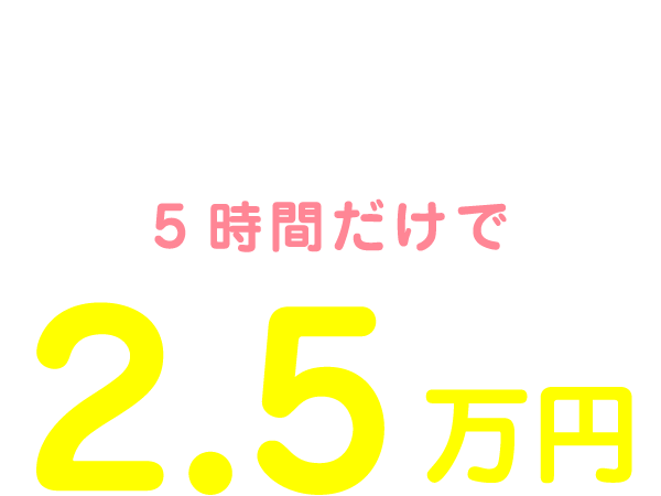 私の1日のお給料は10:00～15:00の5時間だけで2.5万円